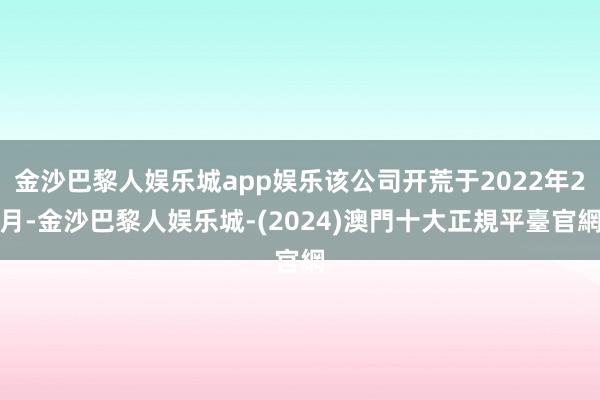 金沙巴黎人娱乐城app娱乐该公司开荒于2022年2月-金沙巴黎人娱乐城-(2024)澳門十大正規平臺官網