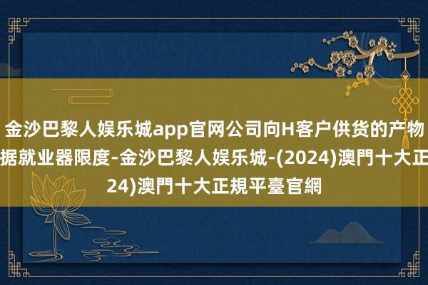 金沙巴黎人娱乐城app官网公司向H客户供货的产物主要触及数据就业器限度-金沙巴黎人娱乐城-(2024)澳門十大正規平臺官網