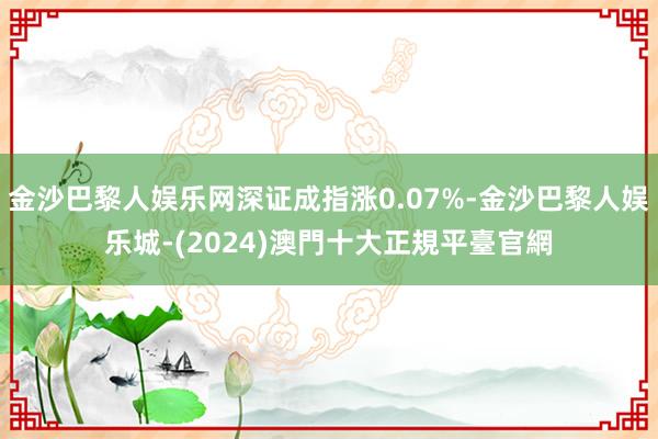 金沙巴黎人娱乐网深证成指涨0.07%-金沙巴黎人娱乐城-(2024)澳門十大正規平臺官網