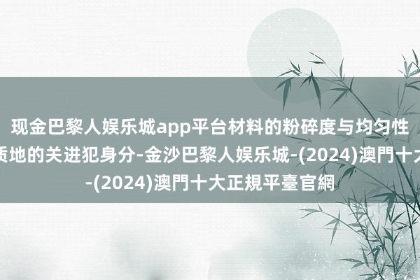 现金巴黎人娱乐城app平台材料的粉碎度与均匀性亦然保证铸件质地的关进犯身分-金沙巴黎人娱乐城-(2024)澳門十大正規平臺官網