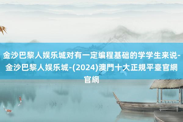 金沙巴黎人娱乐城对有一定编程基础的学学生来说-金沙巴黎人娱乐城-(2024)澳門十大正規平臺官網