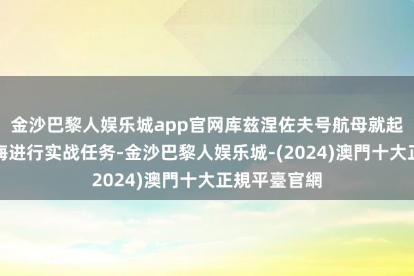 金沙巴黎人娱乐城app官网库兹涅佐夫号航母就起航前去地中海进行实战任务-金沙巴黎人娱乐城-(2024)澳門十大正規平臺官網