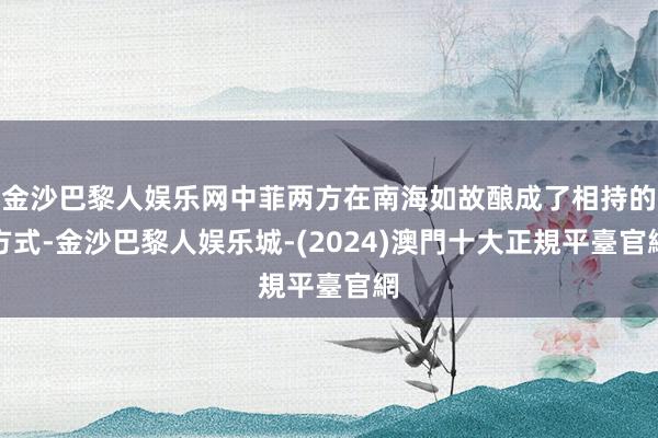 金沙巴黎人娱乐网中菲两方在南海如故酿成了相持的方式-金沙巴黎人娱乐城-(2024)澳門十大正規平臺官網