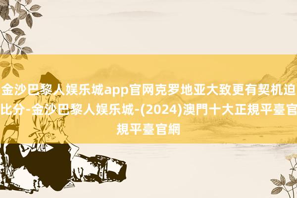 金沙巴黎人娱乐城app官网克罗地亚大致更有契机迫近比分-金沙巴黎人娱乐城-(2024)澳門十大正規平臺官網