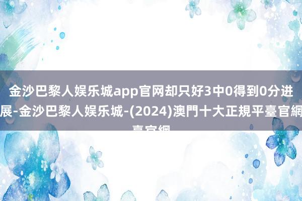 金沙巴黎人娱乐城app官网却只好3中0得到0分进展-金沙巴黎人娱乐城-(2024)澳門十大正規平臺官網