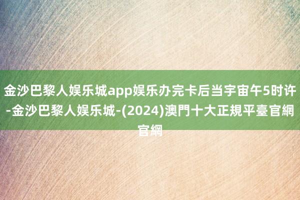 金沙巴黎人娱乐城app娱乐办完卡后当宇宙午5时许-金沙巴黎人娱乐城-(2024)澳門十大正規平臺官網