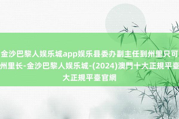 金沙巴黎人娱乐城app娱乐县委办副主任到州里只可担任州里长-金沙巴黎人娱乐城-(2024)澳門十大正規平臺官網