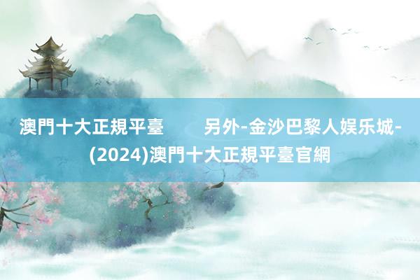 澳門十大正規平臺        另外-金沙巴黎人娱乐城-(2024)澳門十大正規平臺官網