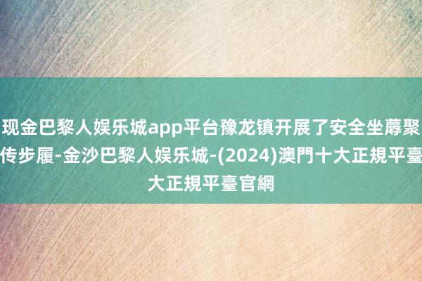 现金巴黎人娱乐城app平台豫龙镇开展了安全坐蓐聚会宣传步履-金沙巴黎人娱乐城-(2024)澳門十大正規平臺官網