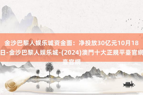 金沙巴黎人娱乐城资金面：净投放30亿元10月18日-金沙巴黎人娱乐城-(2024)澳門十大正規平臺官網