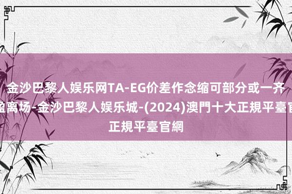 金沙巴黎人娱乐网TA-EG价差作念缩可部分或一齐止盈离场-金沙巴黎人娱乐城-(2024)澳門十大正規平臺官網