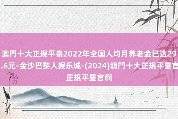 澳門十大正規平臺2022年全国人均月养老金已达2994.6元-金沙巴黎人娱乐城-(2024)澳門十大正規平臺官網