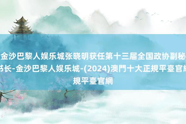 金沙巴黎人娱乐城张晓明获任第十三届全国政协副秘书长-金沙巴黎人娱乐城-(2024)澳門十大正規平臺官網