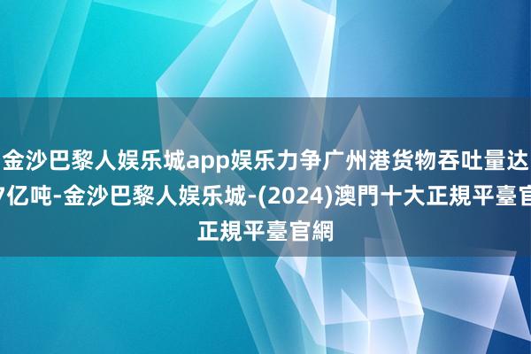 金沙巴黎人娱乐城app娱乐力争广州港货物吞吐量达到7亿吨-金沙巴黎人娱乐城-(2024)澳門十大正規平臺官網