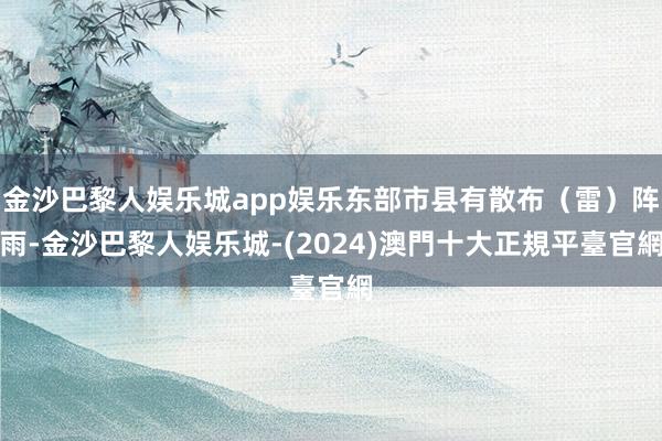 金沙巴黎人娱乐城app娱乐东部市县有散布（雷）阵雨-金沙巴黎人娱乐城-(2024)澳門十大正規平臺官網