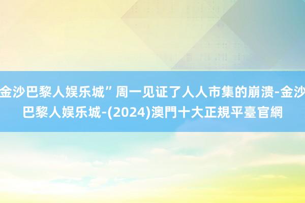 金沙巴黎人娱乐城”周一见证了人人市集的崩溃-金沙巴黎人娱乐城-(2024)澳門十大正規平臺官網