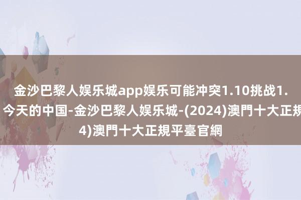 金沙巴黎人娱乐城app娱乐可能冲突1.10挑战1.1139！）今天的中国-金沙巴黎人娱乐城-(2024)澳門十大正規平臺官網