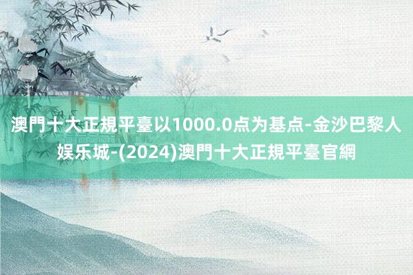 澳門十大正規平臺以1000.0点为基点-金沙巴黎人娱乐城-(2024)澳門十大正規平臺官網