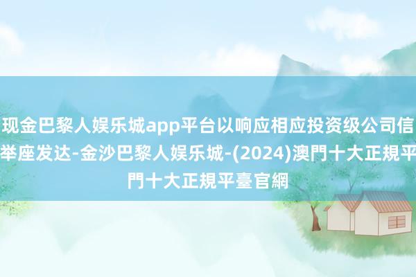 现金巴黎人娱乐城app平台以响应相应投资级公司信用债的举座发达-金沙巴黎人娱乐城-(2024)澳門十大正規平臺官網