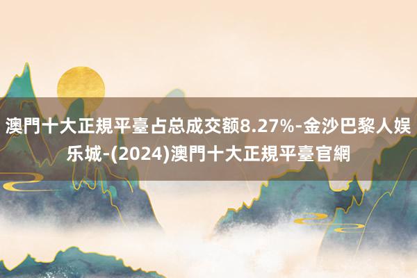 澳門十大正規平臺占总成交额8.27%-金沙巴黎人娱乐城-(2024)澳門十大正規平臺官網