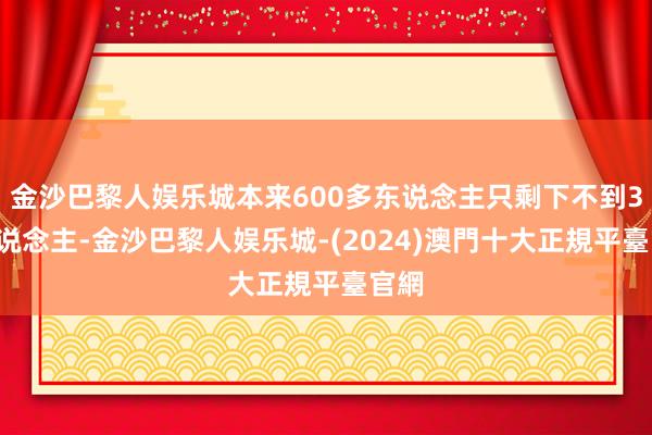 金沙巴黎人娱乐城本来600多东说念主只剩下不到30东说念主-金沙巴黎人娱乐城-(2024)澳門十大正規平臺官網