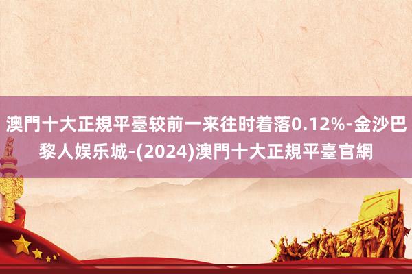 澳門十大正規平臺较前一来往时着落0.12%-金沙巴黎人娱乐城-(2024)澳門十大正規平臺官網