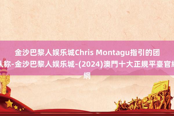 金沙巴黎人娱乐城　　Chris Montagu指引的团队称-金沙巴黎人娱乐城-(2024)澳門十大正規平臺官網