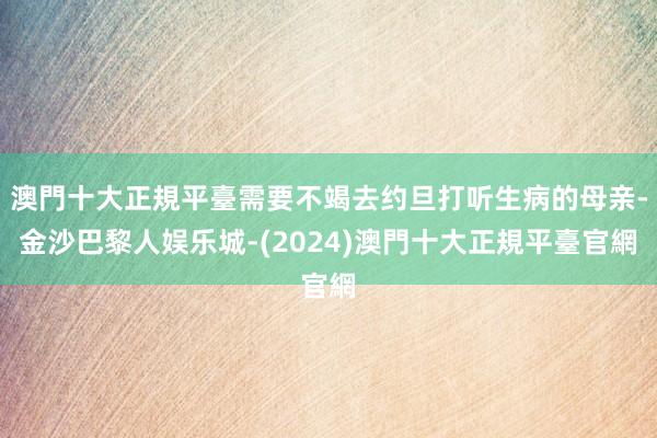 澳門十大正規平臺需要不竭去约旦打听生病的母亲-金沙巴黎人娱乐城-(2024)澳門十大正規平臺官網