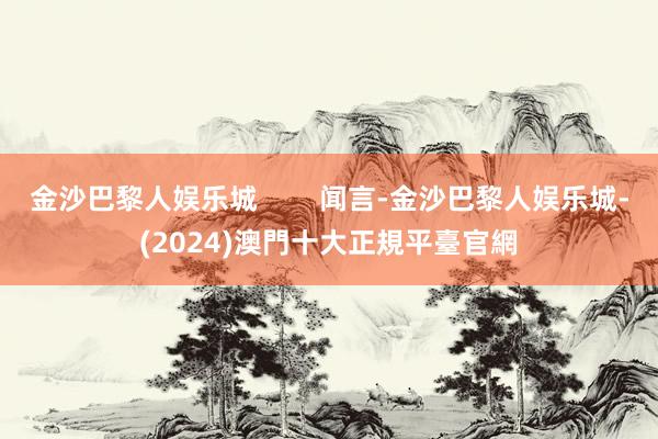 金沙巴黎人娱乐城        闻言-金沙巴黎人娱乐城-(2024)澳門十大正規平臺官網