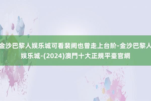 金沙巴黎人娱乐城可看裴阙也曾走上台阶-金沙巴黎人娱乐城-(2024)澳門十大正規平臺官網