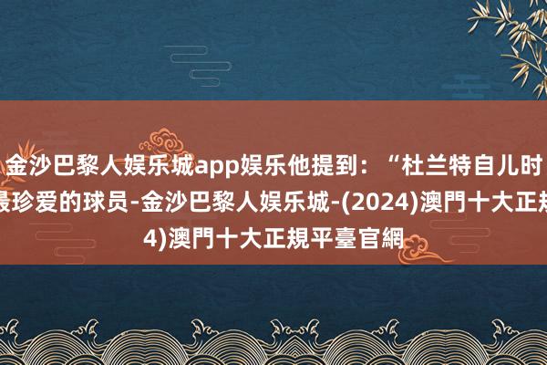 金沙巴黎人娱乐城app娱乐他提到：“杜兰特自儿时起等于我最珍爱的球员-金沙巴黎人娱乐城-(2024)澳門十大正規平臺官網