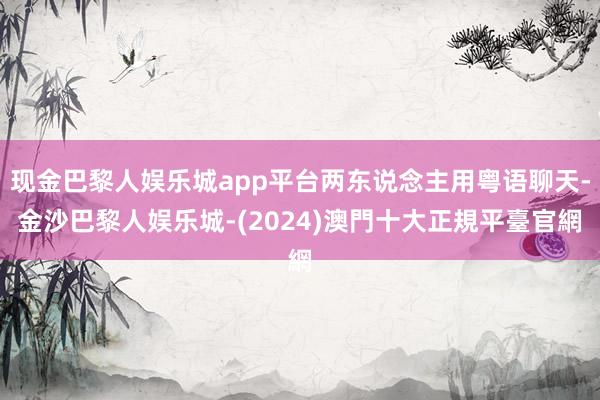 现金巴黎人娱乐城app平台两东说念主用粤语聊天-金沙巴黎人娱乐城-(2024)澳門十大正規平臺官網