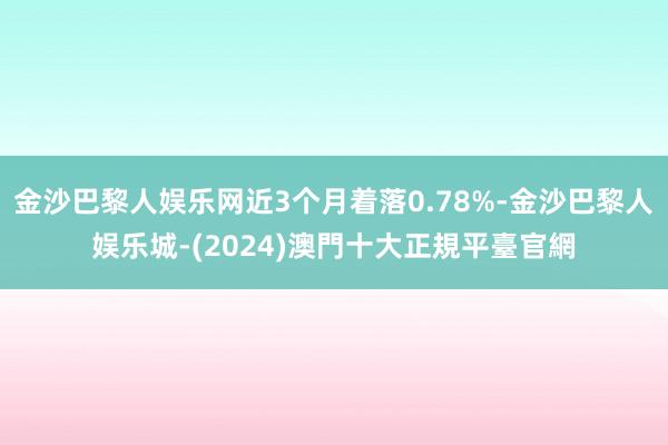 金沙巴黎人娱乐网近3个月着落0.78%-金沙巴黎人娱乐城-(2024)澳門十大正規平臺官網