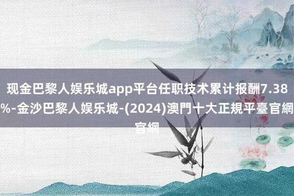 现金巴黎人娱乐城app平台任职技术累计报酬7.38%-金沙巴黎人娱乐城-(2024)澳門十大正規平臺官網