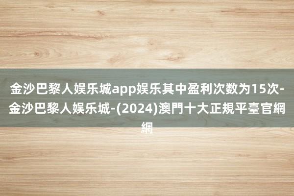 金沙巴黎人娱乐城app娱乐其中盈利次数为15次-金沙巴黎人娱乐城-(2024)澳門十大正規平臺官網