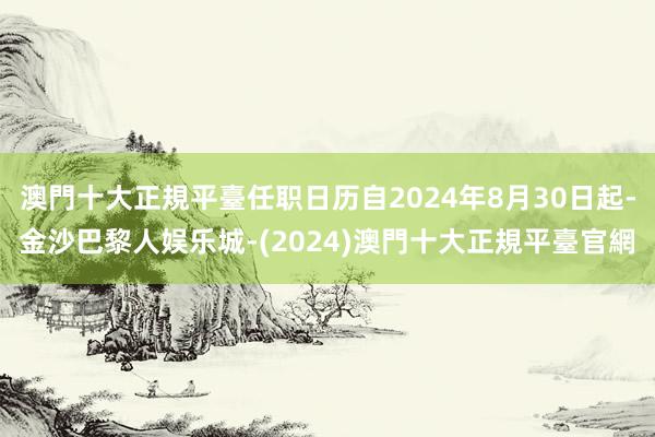 澳門十大正規平臺任职日历自2024年8月30日起-金沙巴黎人娱乐城-(2024)澳門十大正規平臺官網