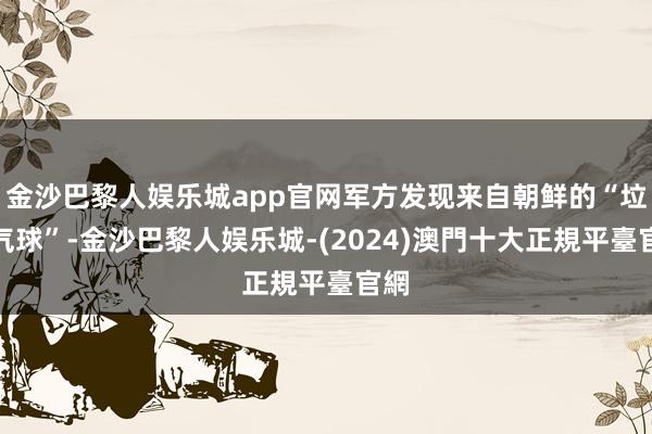 金沙巴黎人娱乐城app官网军方发现来自朝鲜的“垃圾气球”-金沙巴黎人娱乐城-(2024)澳門十大正規平臺官網