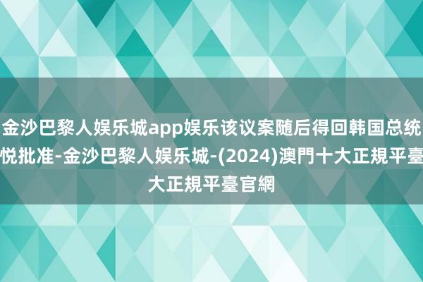 金沙巴黎人娱乐城app娱乐该议案随后得回韩国总统尹锡悦批准-金沙巴黎人娱乐城-(2024)澳門十大正規平臺官網