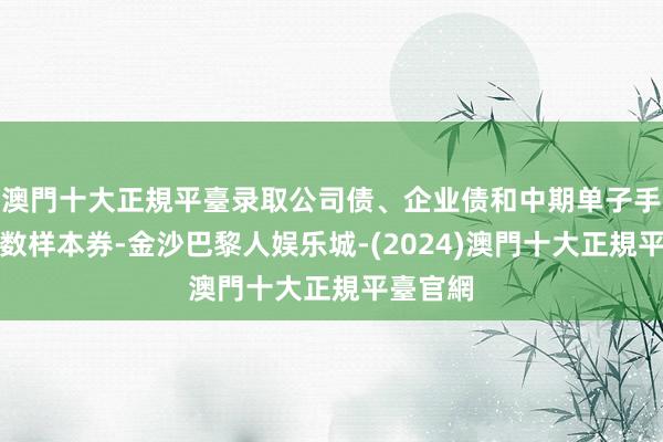 澳門十大正規平臺录取公司债、企业债和中期单子手脚各指数样本券-金沙巴黎人娱乐城-(2024)澳門十大正規平臺官網