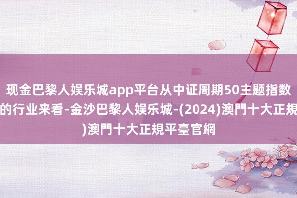 现金巴黎人娱乐城app平台从中证周期50主题指数握仓样本的行业来看-金沙巴黎人娱乐城-(2024)澳門十大正規平臺官網