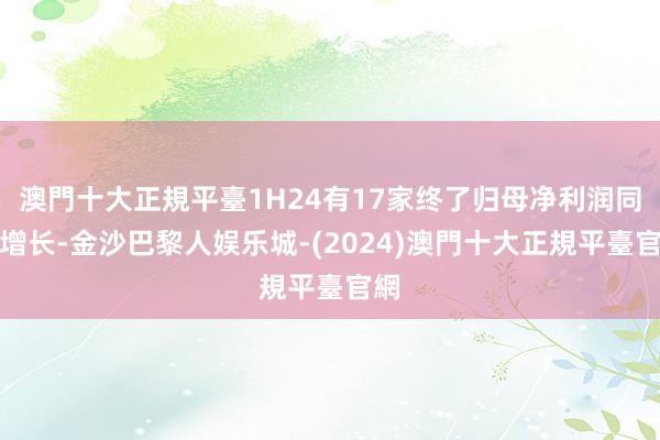 澳門十大正規平臺1H24有17家终了归母净利润同比增长-金沙巴黎人娱乐城-(2024)澳門十大正規平臺官網