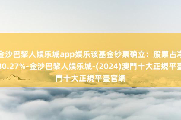 金沙巴黎人娱乐城app娱乐该基金钞票确立：股票占净值比80.27%-金沙巴黎人娱乐城-(2024)澳門十大正規平臺官網