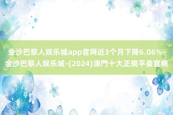 金沙巴黎人娱乐城app官网近3个月下降6.06%-金沙巴黎人娱乐城-(2024)澳門十大正規平臺官網