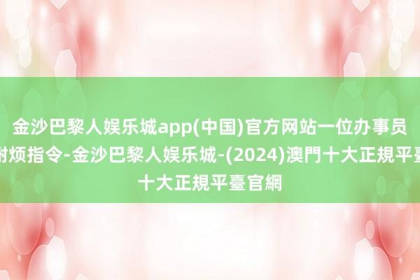 金沙巴黎人娱乐城app(中国)官方网站一位办事员在旁耐烦指令-金沙巴黎人娱乐城-(2024)澳門十大正規平臺官網