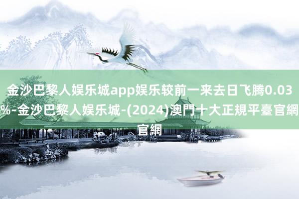 金沙巴黎人娱乐城app娱乐较前一来去日飞腾0.03%-金沙巴黎人娱乐城-(2024)澳門十大正規平臺官網