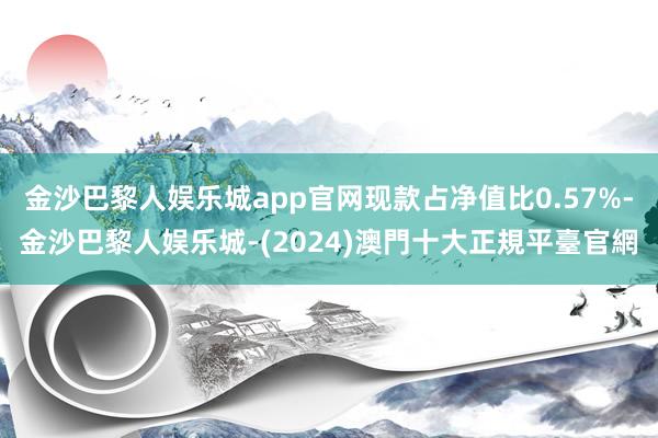 金沙巴黎人娱乐城app官网现款占净值比0.57%-金沙巴黎人娱乐城-(2024)澳門十大正規平臺官網