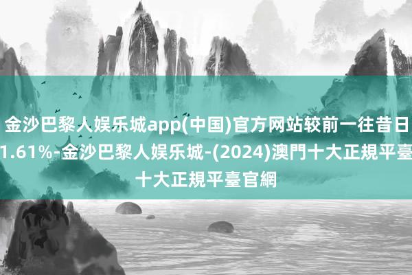 金沙巴黎人娱乐城app(中国)官方网站较前一往昔日着落1.61%-金沙巴黎人娱乐城-(2024)澳門十大正規平臺官網