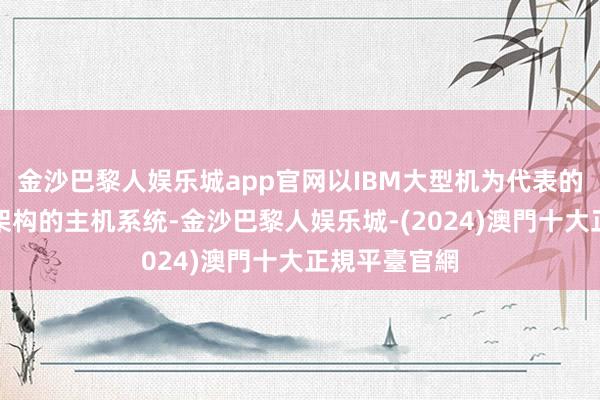 金沙巴黎人娱乐城app官网以IBM大型机为代表的传统集结式架构的主机系统-金沙巴黎人娱乐城-(2024)澳門十大正規平臺官網