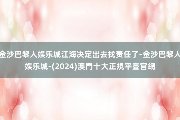 金沙巴黎人娱乐城江海决定出去找责任了-金沙巴黎人娱乐城-(2024)澳門十大正規平臺官網