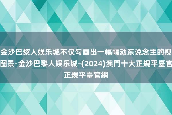 金沙巴黎人娱乐城不仅勾画出一幅幅动东说念主的视觉图景-金沙巴黎人娱乐城-(2024)澳門十大正規平臺官網